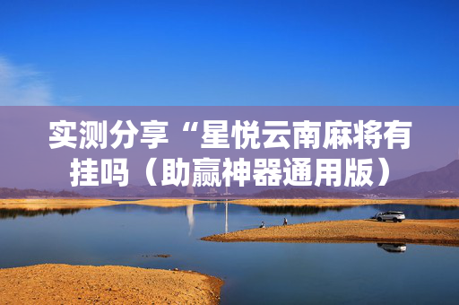 实测分享“星悦云南麻将有挂吗（助赢神器通用版）