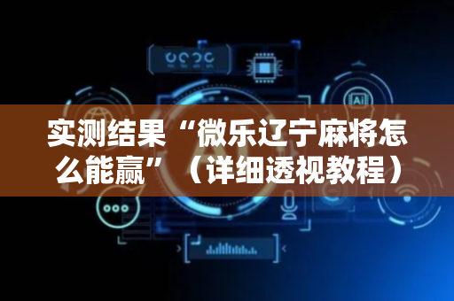 实测结果“微乐辽宁麻将怎么能赢”（详细透视教程）-哔哩哔哩