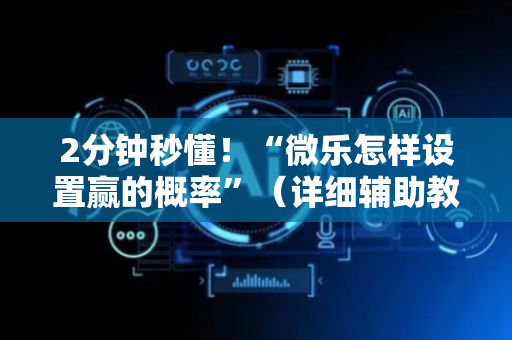 2分钟秒懂！“微乐怎样设置赢的概率”（详细辅助教程）-哔哩哔哩