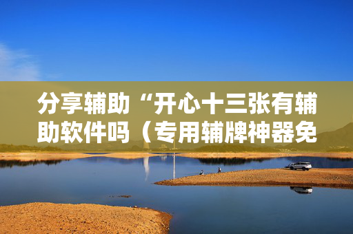 分享辅助“开心十三张有辅助软件吗（专用辅牌神器免安装）