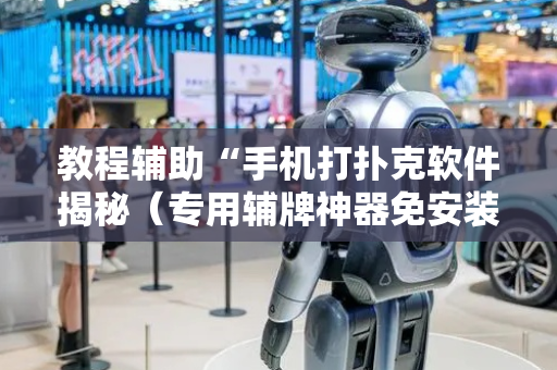 教程辅助“手机打扑克软件揭秘（专用辅牌神器免安装）