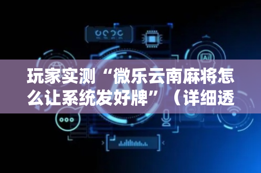 玩家实测“微乐云南麻将怎么让系统发好牌”（详细透视教程）-哔哩哔哩
