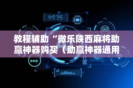 教程辅助“微乐陕西麻将助赢神器购买（助赢神器通用版）