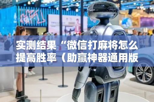 实测结果“微信打麻将怎么提高胜率（助赢神器通用版）