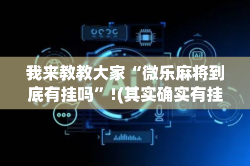 我来教教大家“微乐麻将到底有挂吗”!(其实确实有挂)-抖音