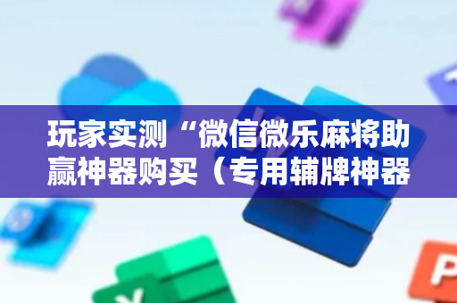 玩家实测“微信微乐麻将助赢神器购买（专用辅牌神器免安装）
