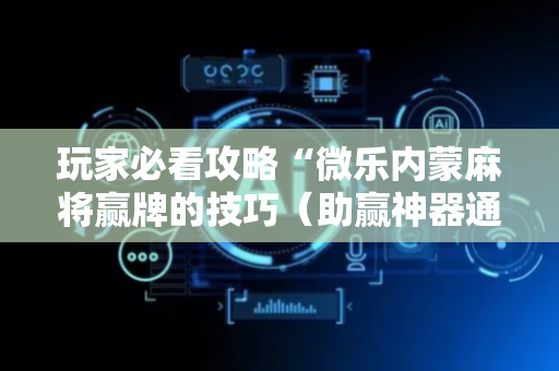 玩家必看攻略“微乐内蒙麻将赢牌的技巧（助赢神器通用版）