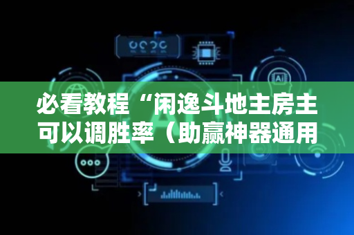 必看教程“闲逸斗地主房主可以调胜率（助赢神器通用版）