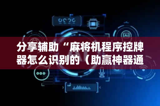 分享辅助“麻将机程序控牌器怎么识别的（助赢神器通用版）