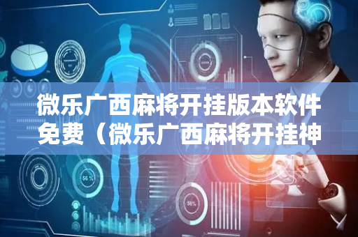 微乐广西麻将开挂版本软件免费（微乐广西麻将开挂神器）