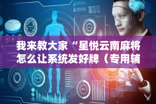 我来教大家“星悦云南麻将怎么让系统发好牌（专用辅牌神器免安装）