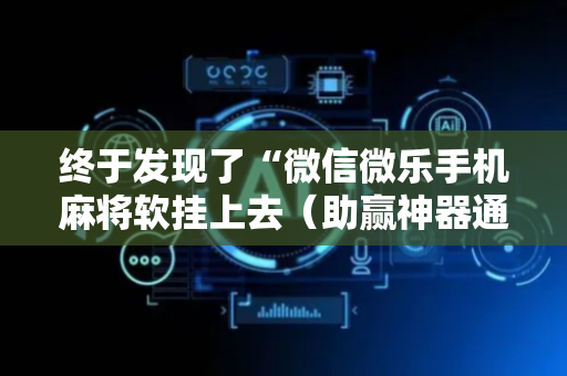 终于发现了“微信微乐手机麻将软挂上去（助赢神器通用版）