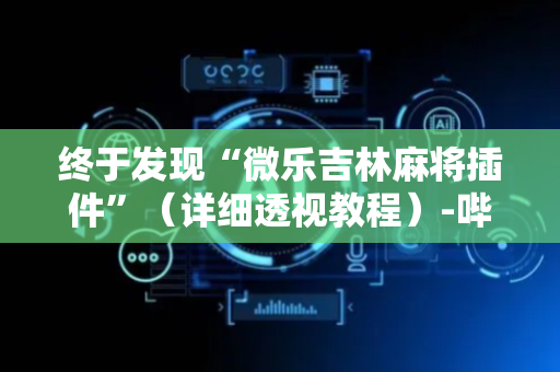 终于发现“微乐吉林麻将插件”（详细透视教程）-哔哩哔哩