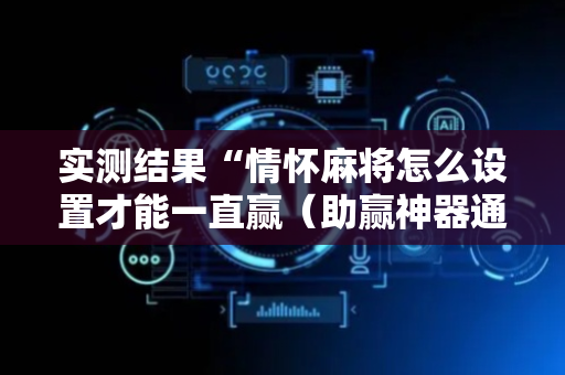 实测结果“情怀麻将怎么设置才能一直赢（助赢神器通用版）