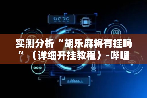 实测分析“胡乐麻将有挂吗”（详细开挂教程）-哔哩哔哩
