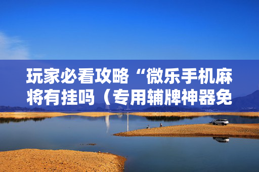 玩家必看攻略“微乐手机麻将有挂吗（专用辅牌神器免安装）