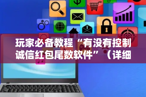 玩家必备教程“有没有控制诚信红包尾数软件”（详细透视教程）-哔哩哔哩
