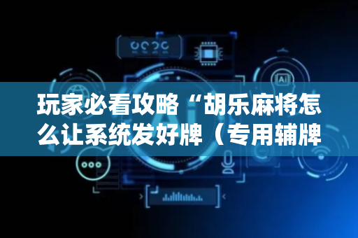玩家必看攻略“胡乐麻将怎么让系统发好牌（专用辅牌神器免安装）
