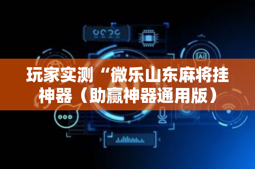 玩家实测“微乐山东麻将挂神器（助赢神器通用版）