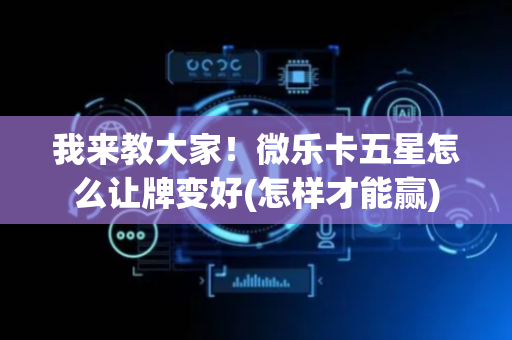 我来教大家！微乐卡五星怎么让牌变好(怎样才能赢)
