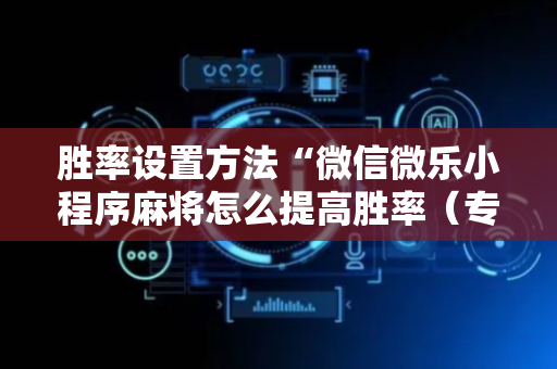 胜率设置方法“微信微乐小程序麻将怎么提高胜率（专用辅牌神器免安装）