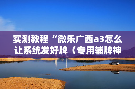 实测教程“微乐广西a3怎么让系统发好牌（专用辅牌神器免安装）