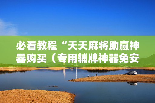 必看教程“天天麻将助赢神器购买（专用辅牌神器免安装）