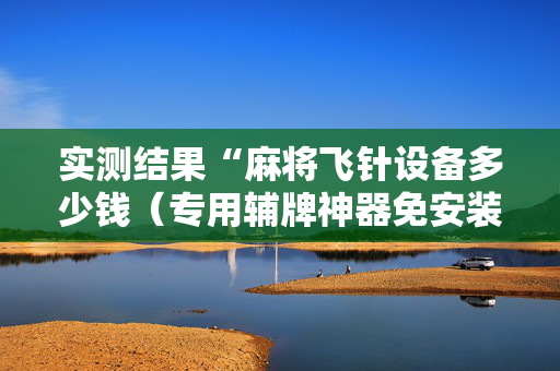 实测结果“麻将飞针设备多少钱（专用辅牌神器免安装）