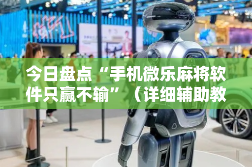 今日盘点“手机微乐麻将软件只赢不输”（详细辅助教程）-哔哩哔哩
