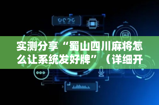 实测分享“蜀山四川麻将怎么让系统发好牌”（详细开挂教程）-哔哩哔哩