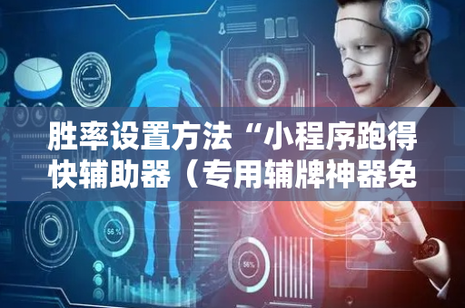 胜率设置方法“小程序跑得快辅助器（专用辅牌神器免安装）