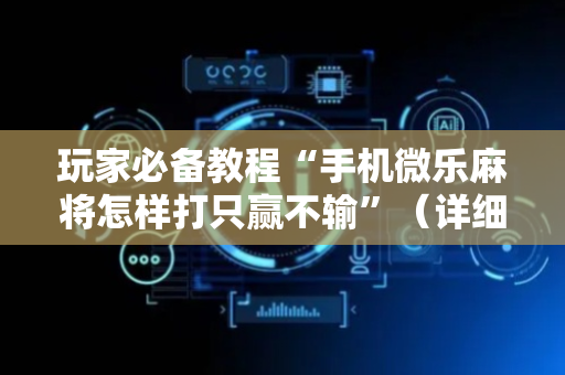 玩家必备教程“手机微乐麻将怎样打只赢不输”（详细透视教程）-哔哩哔哩