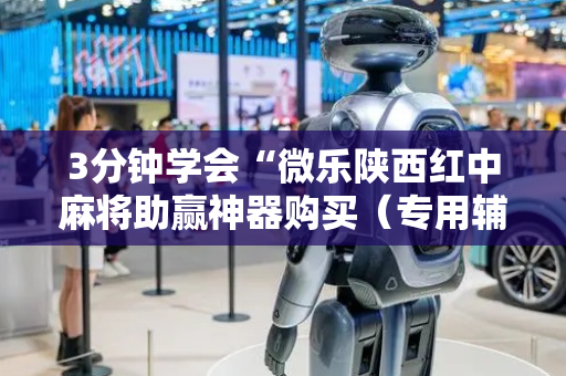 3分钟学会“微乐陕西红中麻将助赢神器购买（专用辅牌神器免安装）