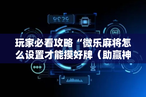 玩家必看攻略“微乐麻将怎么设置才能摸好牌（助赢神器通用版）