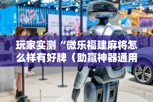 玩家实测“微乐福建麻将怎么样有好牌（助赢神器通用版）