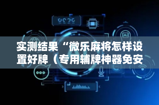 实测结果“微乐麻将怎样设置好牌（专用辅牌神器免安装）