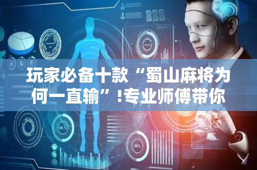 玩家必备十款“蜀山麻将为何一直输”!专业师傅带你一起了解（详细教程）-抖音