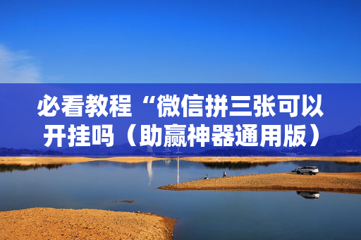 必看教程“微信拼三张可以开挂吗（助赢神器通用版）