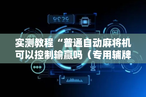 实测教程“普通自动麻将机可以控制输赢吗（专用辅牌神器免安装）