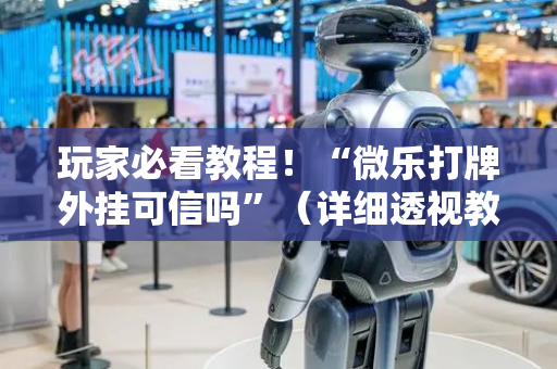 玩家必看教程！“微乐打牌外挂可信吗”（详细透视教程）-哔哩哔哩