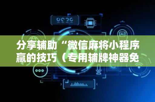 分享辅助“微信麻将小程序赢的技巧（专用辅牌神器免安装）