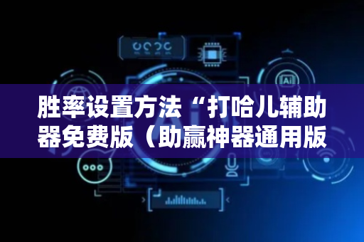 胜率设置方法“打哈儿辅助器免费版（助赢神器通用版）