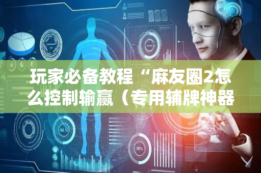 玩家必备教程“麻友圈2怎么控制输赢（专用辅牌神器免安装）