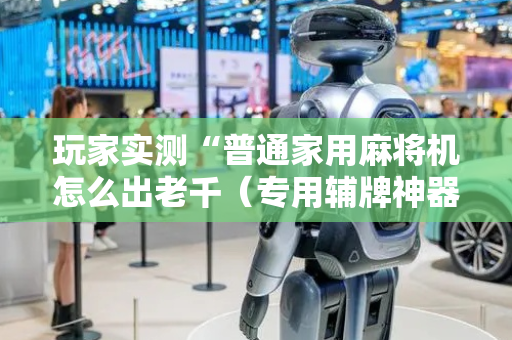 玩家实测“普通家用麻将机怎么出老千（专用辅牌神器免安装）