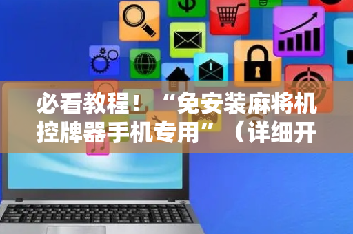 必看教程！“免安装麻将机控牌器手机专用”（详细开挂教程）-哔哩哔哩