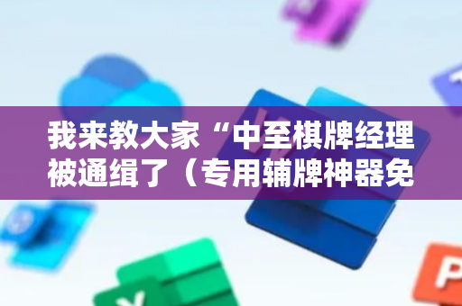 我来教大家“中至棋牌经理被通缉了（专用辅牌神器免安装）