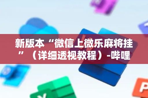 新版本“微信上微乐麻将挂”（详细透视教程）-哔哩哔哩