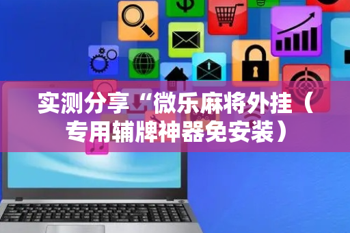 实测分享“微乐麻将外挂（专用辅牌神器免安装）