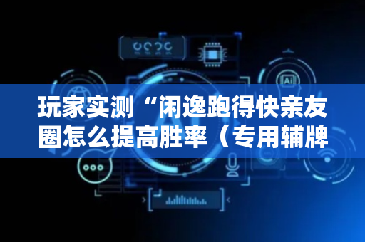 玩家实测“闲逸跑得快亲友圈怎么提高胜率（专用辅牌神器免安装）