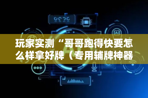 玩家实测“哥哥跑得快要怎么样拿好牌（专用辅牌神器免安装）